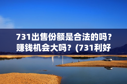 731出售份额是合法的吗？赚钱机会大吗？(731利好)
