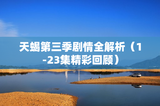 天蝎第三季剧情全解析（1-23集精彩回顾）