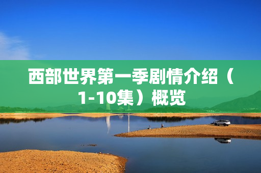 西部世界第一季剧情介绍（1-10集）概览