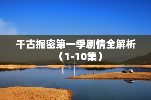 千古掘密第一季剧情全解析（1-10集）