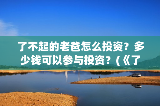 了不起的老爸怎么投资？多少钱可以参与投资？(《了不起的老爸》结局)