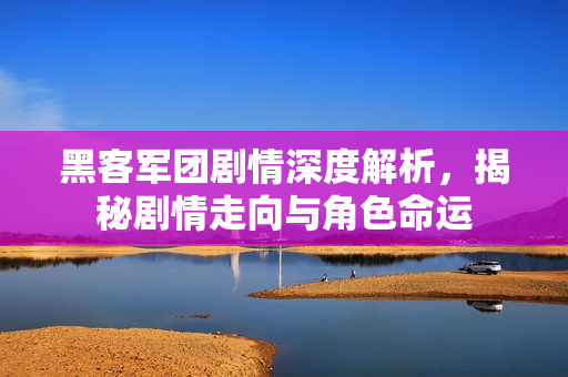 黑客军团剧情深度解析，揭秘剧情走向与角色命运