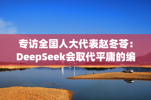 专访全国人大代表赵冬苓：DeepSeek会取代平庸的编剧，这确实很残酷