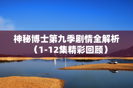 神秘博士第九季剧情全解析（1-12集精彩回顾）