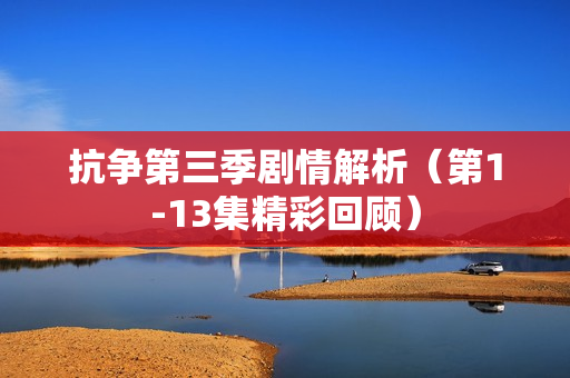 抗争第三季剧情解析（第1-13集精彩回顾）