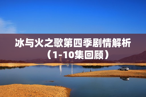 冰与火之歌第四季剧情解析（1-10集回顾）