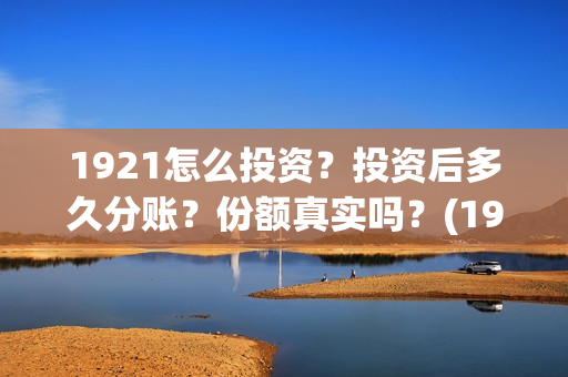 1921怎么投资？投资后多久分账？份额真实吗？(1921投资了多少钱)