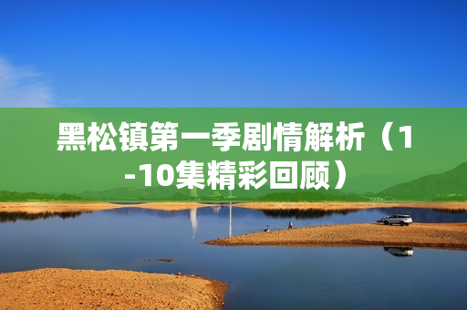 黑松镇第一季剧情解析（1-10集精彩回顾）