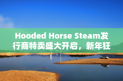 Hooded Horse Steam发行商特卖盛大开启，新年狂欢购物节开启！