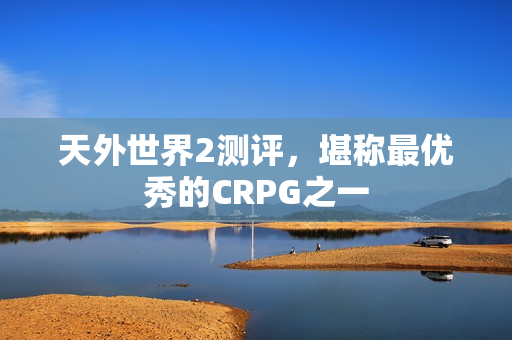 天外世界2测评，堪称最优秀的CRPG之一