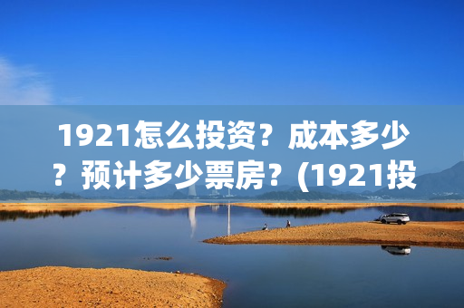 1921怎么投资？成本多少？预计多少票房？(1921投资商)