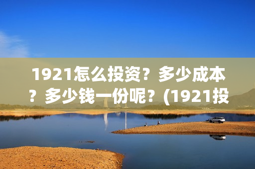 1921怎么投资？多少成本？多少钱一份呢？(1921投资比例)