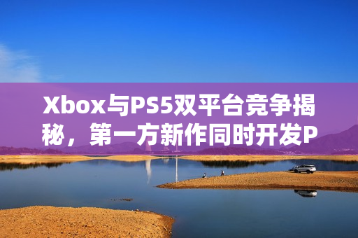 Xbox与PS5双平台竞争揭秘，第一方新作同时开发PS5版，底牌揭晓在即