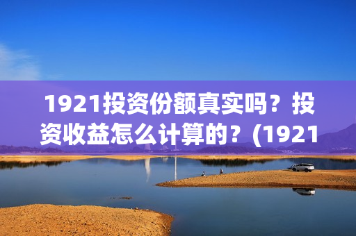 1921投资份额真实吗？投资收益怎么计算的？(1921投资公司)