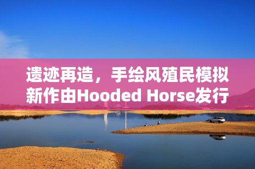遗迹再造，手绘风殖民模拟新作由Hooded Horse发行