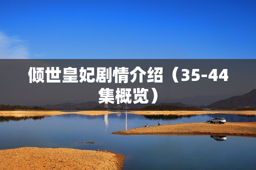 倾世皇妃剧情介绍（35-44集概览）