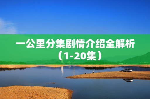 一公里分集剧情介绍全解析（1-20集）