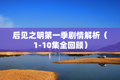 后见之明第一季剧情解析（1-10集全回顾）