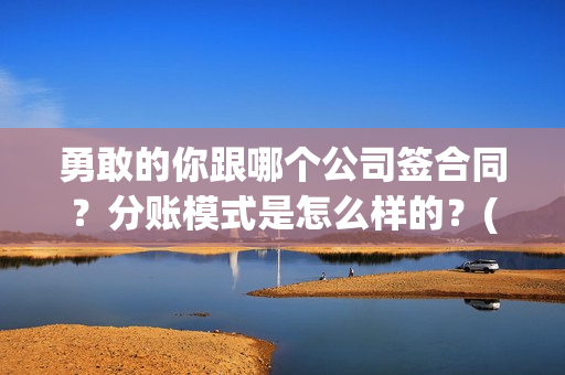 勇敢的你跟哪个公司签合同？分账模式是怎么样的？(勇敢的你主演)