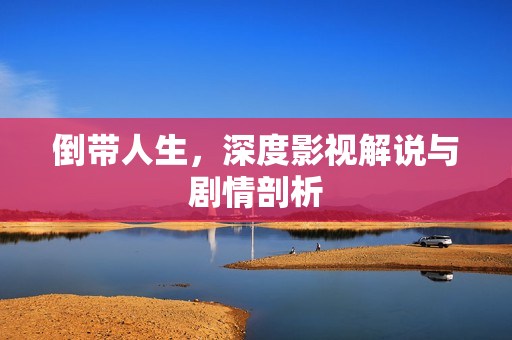 倒带人生，深度影视解说与剧情剖析