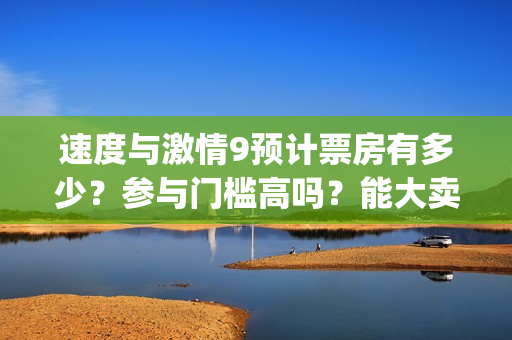 速度与激情9预计票房有多少？参与门槛高吗？能大卖吗？ (速 度 与 激 情 9)