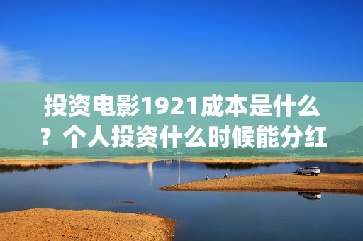 投资电影1921成本是什么？个人投资什么时候能分红？(电影1921投资和预计票房)