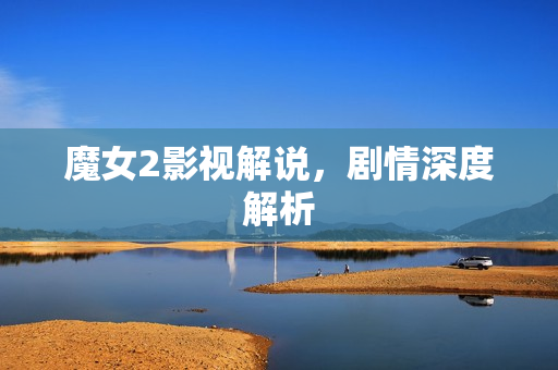 魔女2影视解说，剧情深度解析