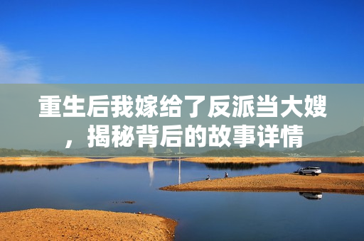 重生后我嫁给了反派当大嫂，揭秘背后的故事详情