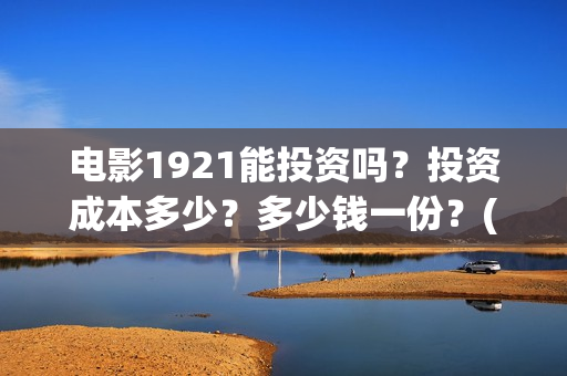 电影1921能投资吗？投资成本多少？多少钱一份？(电影1921投资公司)