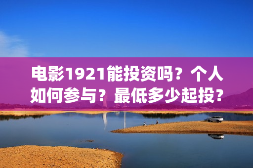 电影1921能投资吗？个人如何参与？最低多少起投？(电影1921可以投资吗)