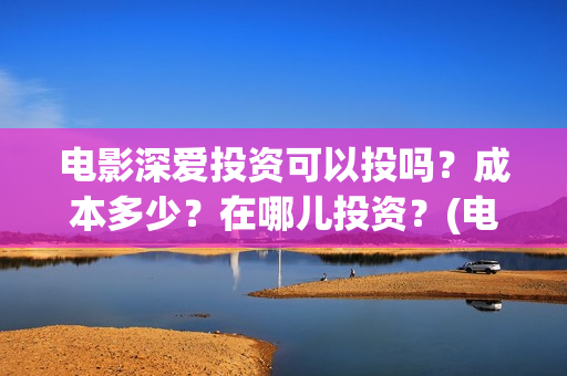 电影深爱投资可以投吗？成本多少？在哪儿投资？(电影深爱发布会)