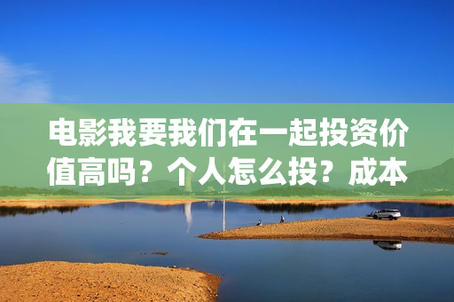 电影我要我们在一起投资价值高吗？个人怎么投？成本多少？(电影我要我们在一起剧情介绍)