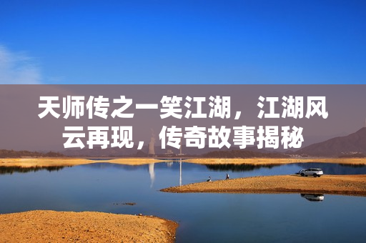 天师传之一笑江湖,江湖风云再现,传奇故事揭秘 天师传之一笑江湖,江湖风云再现,传奇故事揭秘