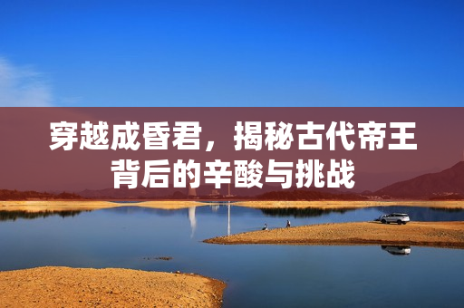 穿越成昏君，揭秘古代帝王背后的辛酸与挑战