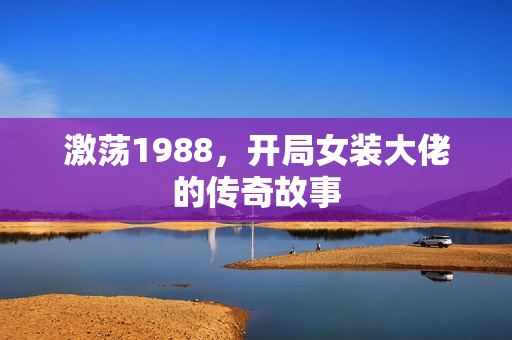 激荡1988，开局女装大佬的传奇故事