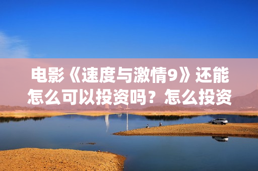 电影《速度与激情9》还能怎么可以投资吗？怎么投资安全？(电影速度与激情8免费完整观看)