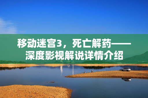 移动迷宫3,死亡解药——深度影视解说详情介绍 移动迷宫3,死亡解药——深度影视解说详情介绍
