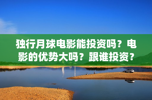 独行月球电影能投资吗？电影的优势大吗？跟谁投资？参与的价值大吗？(独行月球发行方)