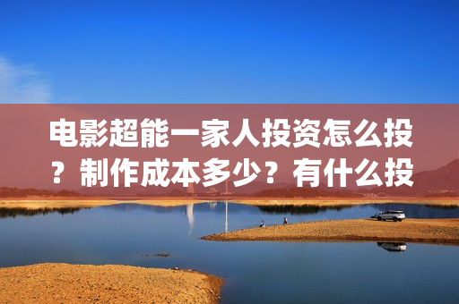 电影超能一家人投资怎么投?制作成本多少?有什么投资亮点?(电影超能一家人有没有马丽) 电影超能一家人投资怎么投?制作成本多少?有什么投资亮点?(电影超能一家人有没有马丽)