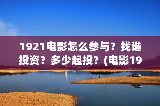 1921电影怎么参与?找谁投资?多少起投?(电影1921只能在电影院看吗) 1921电影怎么参与?找谁投资?多少起投?(电影1921只能在电影院看吗)