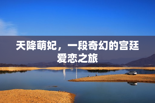 天降萌妃，一段奇幻的宫廷爱恋之旅