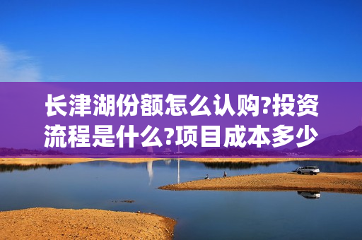 长津湖份额怎么认购?投资流程是什么?项目成本多少?(长津湖 如何) 长津湖份额怎么认购?投资流程是什么?项目成本多少?(长津湖 如何)