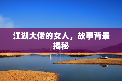 江湖大佬的女人，故事背景揭秘