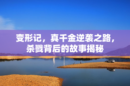 变形记，真千金逆袭之路，杀戮背后的故事揭秘