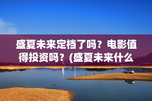 盛夏未来定档了吗？电影值得投资吗？(盛夏未来什么剧)