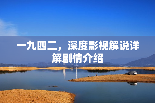 一九四二，深度影视解说详解剧情介绍