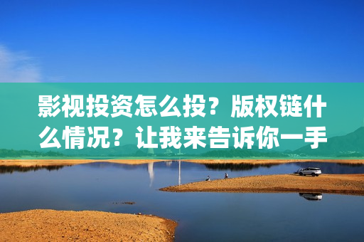 影视投资怎么投？版权链什么情况？让我来告诉你一手信息，茶水丰厚(影视投资的方式)