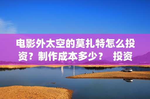 电影外太空的莫扎特怎么投资？制作成本多少？  投资分红周期多久？(电影外太空的莫扎特在线观看)