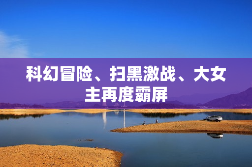 科幻冒险、扫黑激战、大女主再度霸屏