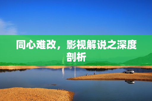 同心难改,影视解说之深度剖析 同心难改,影视解说之深度剖析